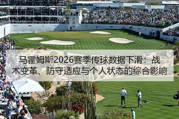 马霍姆斯2026赛季传球数据下滑：战术变革、防守适应与个人状态的综合影响