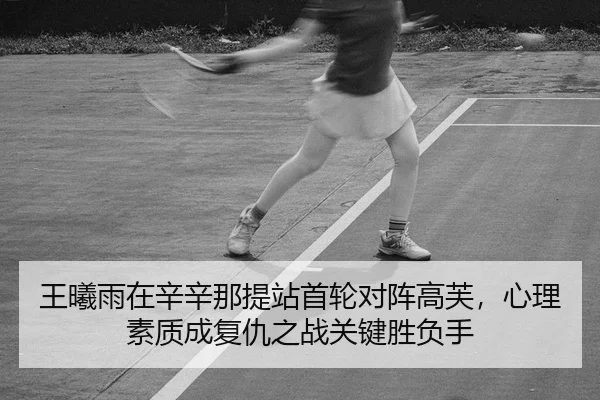 王曦雨在辛辛那提站首轮对阵高芙，心理素质成复仇之战关键胜负手 | Kaiyuan